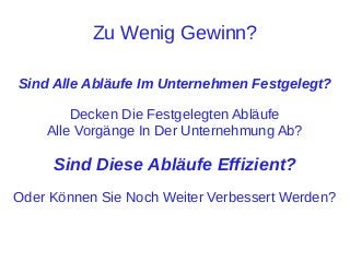 Zu Wenig Gewinn?
Sind Alle Abläufe Im Unternehmen Festgelegt?
Decken Die Festgelegten Abläufe
Alle Vorgänge In Der Unternehmung Ab?

Sind Diese Abläufe Effizient?
Oder Können Sie Noch Weiter Verbessert Werden?

 