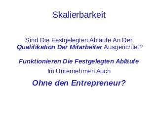 Skalierbarkeit
Sind Die Festgelegten Abläufe An Der
Qualifikation Der Mitarbeiter Ausgerichtet?
Funktionieren Die Festgelegten Abläufe
Im Unternehmen Auch

Ohne den Entrepreneur?

 