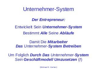 Unternehmer-System
Der Entrepreneur:
Entwickelt Sein Unternehmer-System
Bestimmt Alle Seine Abläufe
Damit Die Mitarbeiter
Das Unternehmer-System Betreiben
Um Folglich Durch Das Unternehmer-System
Sein Geschäftmodell Umzusetzen (!)
(Michael E. Gerber)

 