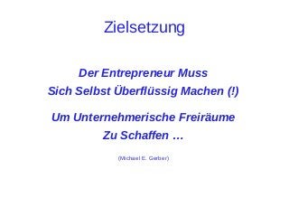 Zielsetzung
Der Entrepreneur Muss
Sich Selbst Überflüssig Machen (!)
Um Unternehmerische Freiräume
Zu Schaffen …
(Michael E. Gerber)

 