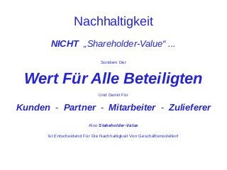Nachhaltigkeit
NICHT „Shareholder-Value“ ...
Sondern Der

Wert Für Alle Beteiligten
Und Damit Für

Kunden - Partner - Mitarbeiter - Zulieferer
Also Stakeholder-Value
Ist Entscheidend Für Die Nachhaltigkeit Von Geschäftsmodellen!

 