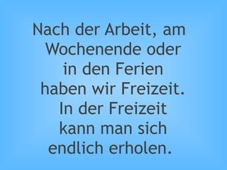 Nach der Arbeit, am
Wochenende oder
in den Ferien
haben wir Freizeit.
In der Freizeit
kann man sich
endlich erholen.
 