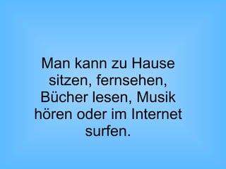 Man kann zu Hause
sitzen, fernsehen,
Bücher lesen, Musik
hören oder im Internet
surfen.
 