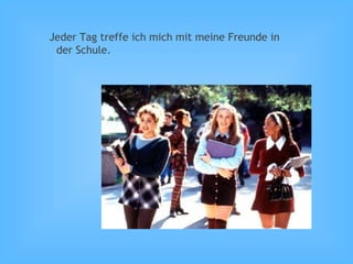 Jeder Tag treffe ich mich mit meine Freunde in
der Schule.
 
