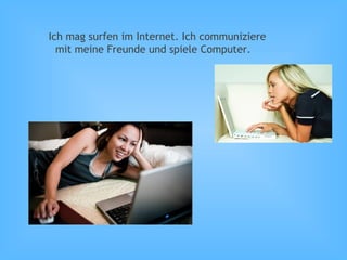 Ich mag surfen im Internet. Ich communiziere
mit meine Freunde und spiele Computer.
 