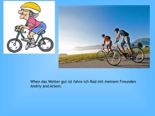 When das Wetter gut ist fahre ich Rad mit meinem Freunden
Andriy and Artem.
 