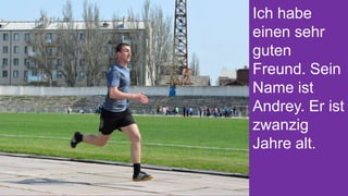 Ich habe
einen sehr
guten
Freund. Sein
Name ist
Andrey. Er ist
zwanzig
Jahre alt.

 