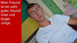 Mein Freund
ist ein sehr
guter, freundl
icher und
kluger
Junge.

 
