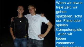 Wenn wir etwas
freie Zeit, wir
gehen
spazieren, scha
uen Filme oder
spielen
Computerspiele
. Auch wir
lieben
zusammen

 