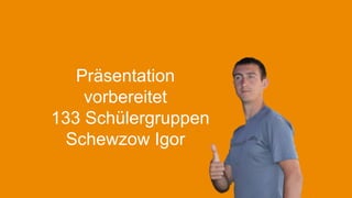 Präsentation
vorbereitet
133 Schülergruppen
Schewzow Igor

 