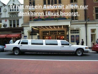 Er hat mir ein Auto mit allem nur denkbaren Luxus besorgt. 