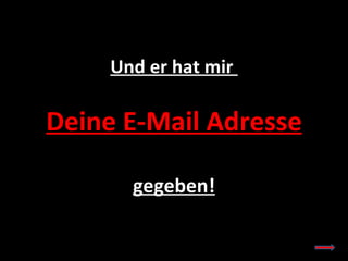 Und er hat mir  Deine E-Mail Adresse gegeben! 
