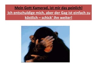 Mein Gott Kamerad, ist mir das peinlich! Ich entschuldige mich, aber der Gag ist einfach zu köstlich – schick’ ihn weiter! 