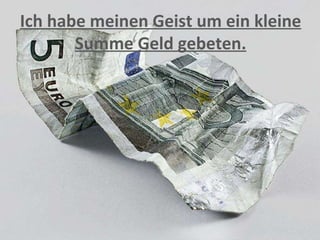 Ich habe meinen Geist um ein kleine Summe Geld gebeten. 