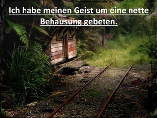 Ich habe meinen Geist um eine nette Behausung gebeten. 