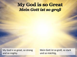 My God is so great, so strong
and so mighty
Mein Gott ist so groß, so stark
und so mächtig,
 