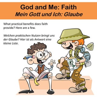 God and Me: Faith
Mein Gott und Ich: Glaube
What practical benefits does faith
provide? Here are a few.
Welchen praktischen Nutzen bringt uns
der Glaube? Hier ist als Antwort eine
kleine Liste.
 