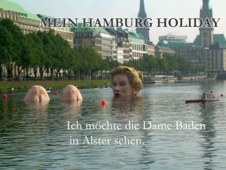 MEIN HAMBURG HOLIDAY




  Ich möchte die Dame Baden
   in Alster sehen.
 