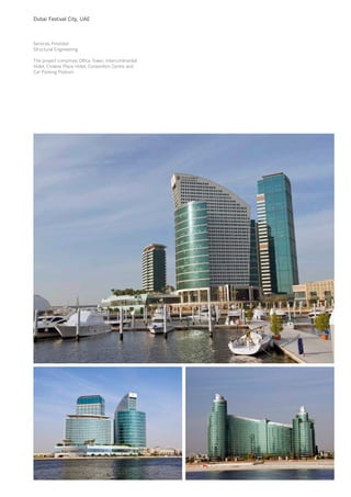Dubai Festival City, UAE



Services Provided
Structural Engineering

The project comprises Office Tower, Intercontinental
Hotel, Crowne Plaza Hotel, Convention Centre and
Car Parking Podium.
 
