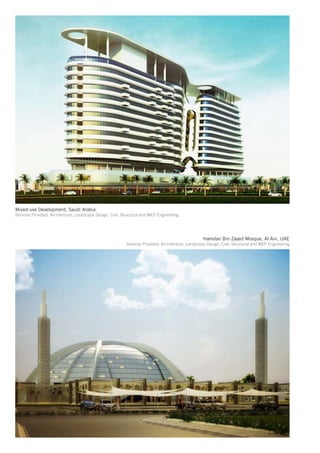 Mixed-use Development, Saudi Arabia
Services Provided: Architecture, Landscape Design, Civil, Structural and MEP Engineering




                                                                                                    Hamdan Bin Zayed Mosque, Al Ain, UAE
                                                           Services Provided: Architecture, Landscape Design, Civil, Structural and MEP Engineering
 