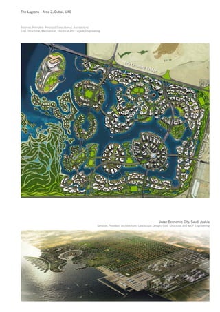 The Lagoons – Area 2, Dubai, UAE



Services Provided: Principal Consultancy, Architecture,
Civil, Structural, Mechanical, Electrical and Façade Engineering




                                                                                                             Jazan Economic City, Saudi Arabia
                                                             Services Provided: Architecture, Landscape Design, Civil, Structural and MEP Engineering
 