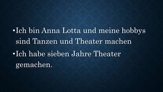 •Ich bin Anna Lotta und meine hobbys
sind Tanzen und Theater machen
•Ich habe sieben Jahre Theater
gemachen.
 
