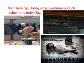 Mein lieblings Hobby ist schwimmen und ich
schwimme jeden Tag
 