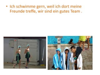 • Ich schwimme gern, weil ich dort meine
Freunde treffe, wir sind ein gutes Team .
 
