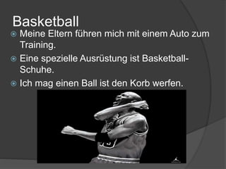 Basketball
 Meine Eltern führen mich mit einem Auto zum
Training.
 Eine spezielle Ausrüstung ist Basketball-
Schuhe.
 Ich mag einen Ball ist den Korb werfen.
 