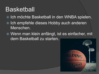 Basketball
 Ich möchte Basketball in den WNBA spielen.
 Ich empfehle dieses Hobby auch anderen
Menschen.
 Wenn man klein anfängt, ist es einfacher, mit
dem Basketball zu starten.
 