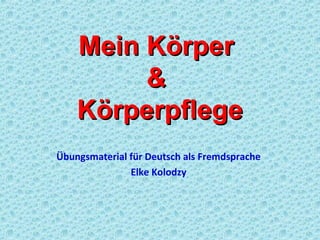 Mein KörperMein Körper
&&
KörperpflegeKörperpflege
Übungsmaterial für Deutsch als Fremdsprache
Elke Kolodzy
 