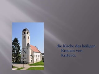 die Kirche des heiligen 
Kreuzes von 
Križevci, 
 