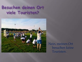Nein, meinen Ort 
besuchen keine 
Touristen. 
 