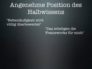 Angenehme Position des
      Halbwissens
"Nebenläuﬁgkeit wird
völlig überbewertet"
                       "Das erledigen die
                       Frameworks für mich"
 
