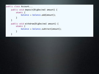 public class Account...
	   public void deposit(BigDecimal amount) {
	   	   atomic {
	   	   	    balance = balance.add(amount);
	   	   }
	   }
	   public void withdraw(BigDecimal amount) {
	   	   atomic {
	   	   	    balance = balance.subtract(amount);
	   	   }
	   }
 