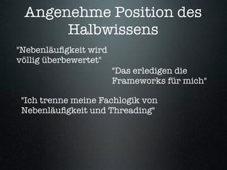 Angenehme Position des
      Halbwissens
"Nebenläuﬁgkeit wird
völlig überbewertet"
                       "Das erledigen die
                       Frameworks für mich"

 "Ich trenne meine Fachlogik von
 Nebenläuﬁgkeit und Threading"
 
