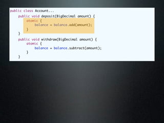 public class Account...
	   public void deposit(BigDecimal amount) {
	   	   atomic {
	   	   	    balance = balance.add(amount);
	   	   }
	   }
	   public void withdraw(BigDecimal amount) {
	   	   atomic {
	   	   	    balance = balance.subtract(amount);
	   	   }
	   }
 