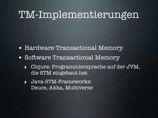 TM-Implementierungen


• Hardware Transactional Memory
• Software Transactional Memory
 ‣ Clojure: Programmiersprache auf der JVM,
   die STM eingebaut hat
 ‣ Java-STM-Frameworks:
   Deuce, Akka, Multiverse
 
