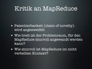 Kritik an MapReduce

• Patentierbarkeit (claim of novelty)
  wird angezweifelt
• Wie breit ist der Problemraum, für den
  MapReduce sinnvoll angewandt werden
  kann?
• Wie sinnvoll ist MapReduce im nicht
  verteilten Kontext?
 