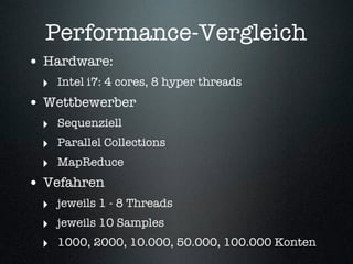 Performance-Vergleich
• Hardware:
  ‣ Intel i7: 4 cores, 8 hyper threads
• Wettbewerber
  ‣ Sequenziell
  ‣ Parallel Collections
  ‣ MapReduce
• Vefahren
  ‣ jeweils 1 - 8 Threads
  ‣ jeweils 10 Samples
  ‣ 1000, 2000, 10.000, 50.000, 100.000 Konten
 
