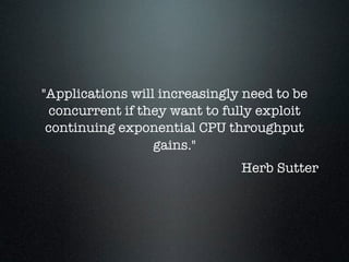 "Applications will increasingly need to be
  concurrent if they want to fully exploit
 continuing exponential CPU throughput
                  gains."
                               Herb Sutter
 