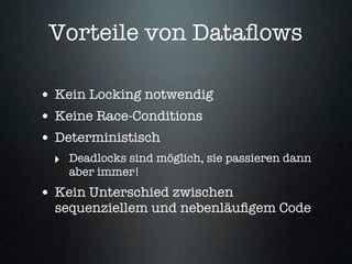Vorteile von Dataﬂows

• Kein Locking notwendig
• Keine Race-Conditions
• Deterministisch
 ‣ Deadlocks sind möglich, sie passieren dann
    aber immer!
• Kein Unterschied zwischen
  sequenziellem und nebenläuﬁgem Code
 