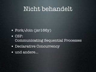 Nicht behandelt


• Fork/Join (jsr166y)
• CSP:
  Communicating Sequential Processes
• Declarative Concurrency
• und andere...
 