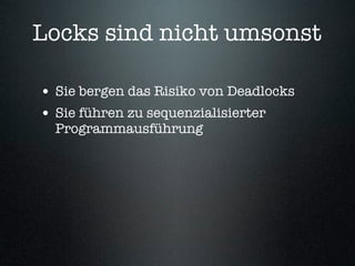 Locks sind nicht umsonst

• Sie bergen das Risiko von Deadlocks
• Sie führen zu sequenzialisierter
  Programmausführung
 