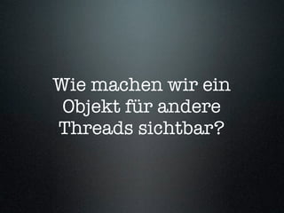 Wie machen wir ein
 Objekt für andere
Threads sichtbar?
 