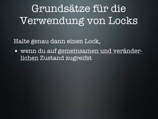 Grundsätze für die
 Verwendung von Locks
Halte genau dann einen Lock,
• wenn du auf gemeinsamen und veränder-
  lichen Zustand zugreifst
 