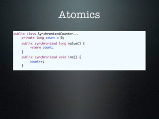 Atomics
public class SynchronizedCounter...
	   private long count = 0;
	   public synchronized long value() {
	   	   return count;
	   }
	   public synchronized void inc() {
	   	   count++;
	   }
 