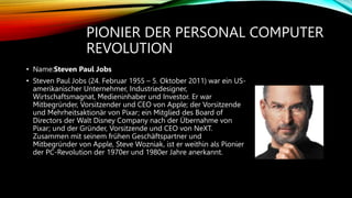 PIONIER DER PERSONAL COMPUTER
REVOLUTION
• Name:Steven Paul Jobs
• Steven Paul Jobs (24. Februar 1955 – 5. Oktober 2011) w...