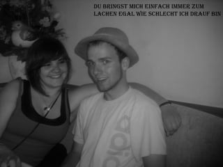 Du bringst mich einfach immer zum  Lachen egal wie schlecht ich drauf bin 