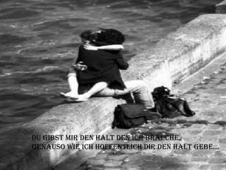 Du gibst mir den Halt den ich brauche,  Genauso wie ich hoffentlich dir den Halt gebe… 